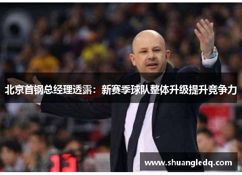 北京首钢总经理透露：新赛季球队整体升级提升竞争力